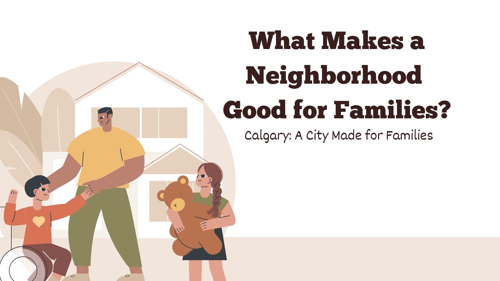 What Makes a Neighborhood Good for Families? – Calgary Edition Illustrated image of a happy family standing in front of a house, with a father holding his son's hand and a girl holding a teddy bear. Text on the image reads: “What Makes a Neighborhood Good for Families? Calgary: A City Made for Families